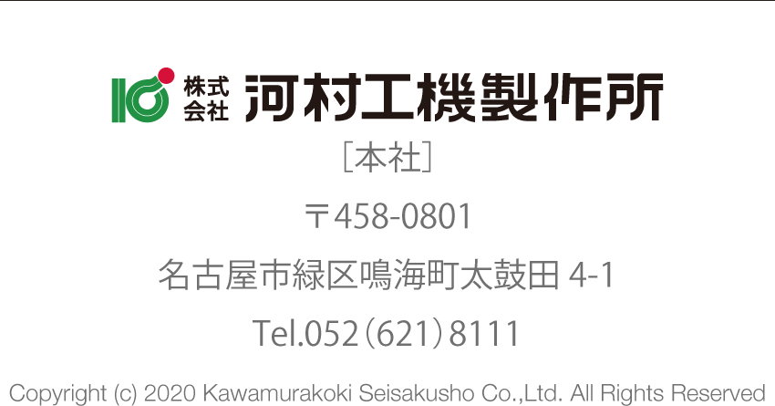 株式会社河村工機製作所［本社］〒458-0801名古屋市緑区鳴海町太鼓田4-1Tel.052（621）8111　Copyright (c) 2020 Kawamurakoki Seisakusho Co.,Ltd. All Rights Reserved